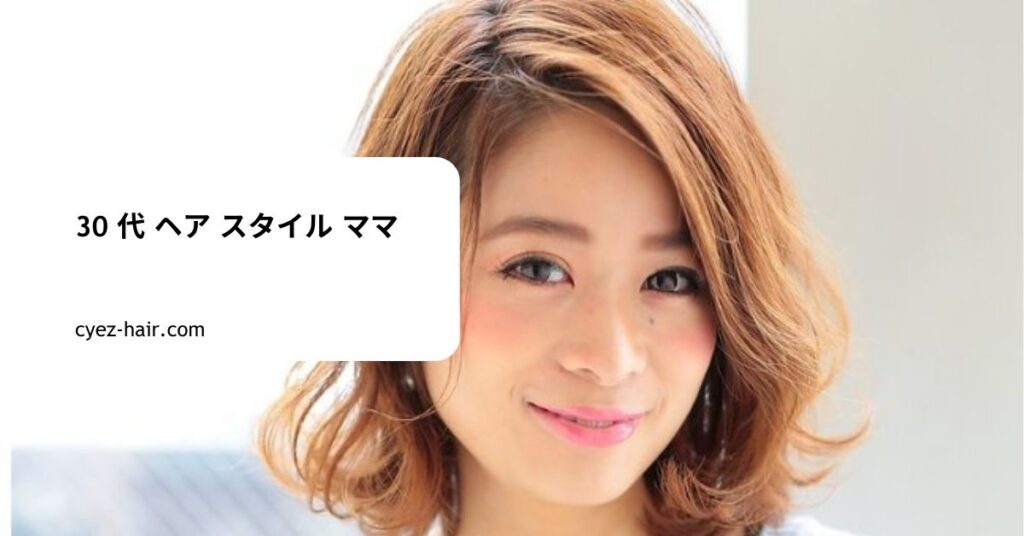 30 代 ヘア スタイル ママ
