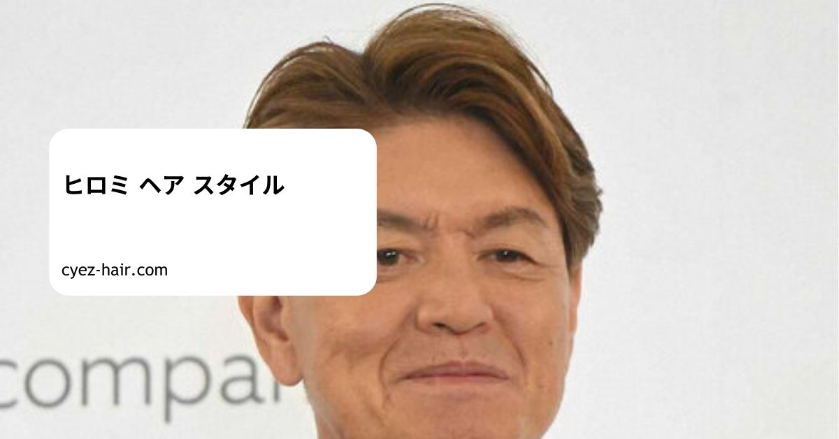 ヒロミ ヘア スタイル